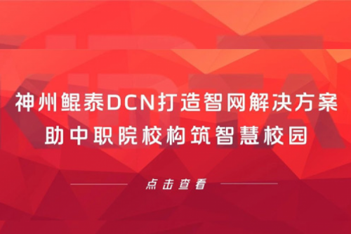 产品速递丨神州DCN打造智网解决方案,助中职院校构筑智慧校园